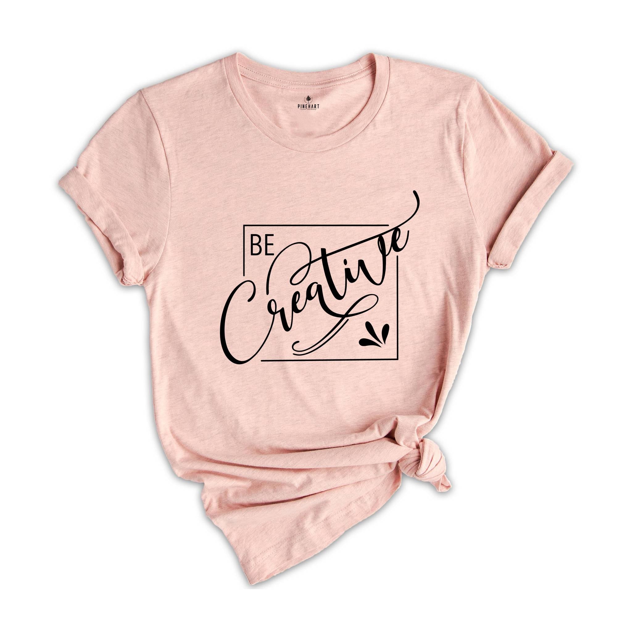 Be Creative Shirt, Creative Mood Shirt, Creative People Tee, Positive Shirt, Encouraging Tee, Motivational Shirt