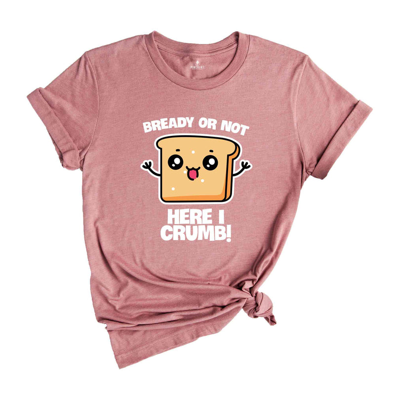 Bready Or Not Here I Crumb! Shirt, Funny Meme Shirt, Sarcastic Shirt, Foodie Shirt, Humorous Shirt, Meme Shirt, Ironic Shirt