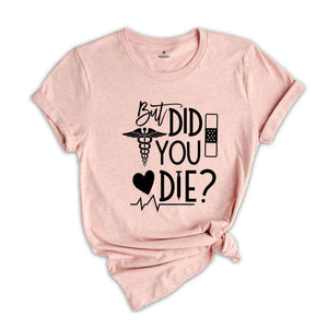 But Did You Die Shirt,Funny Nurse Shirt, Nursing Shirt, Nurse School Shirt, Gift For Nurse, Nurse Life Shirt, Nurse Week Shirt