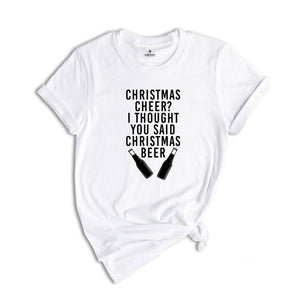 Christmas Cheer? I Thought You Said Christmas Beer Shirt, Sarcastic Beer Shirt, Beer Lover Shirt, Drunkard Gift, Gift for Dad
