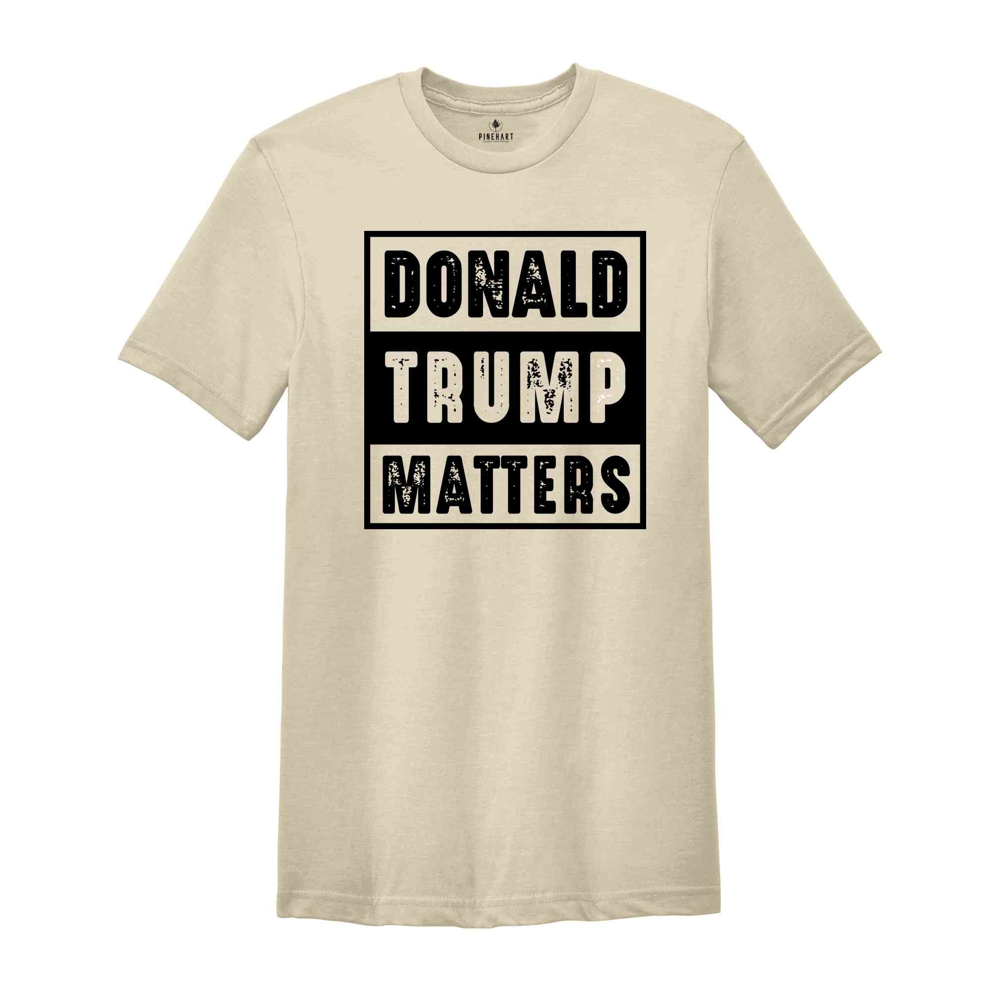Donald Trump Matters Shirt, Donald Trump Shirt, Trump Shirt, Donald Fan Merch, Donald Trump Gift