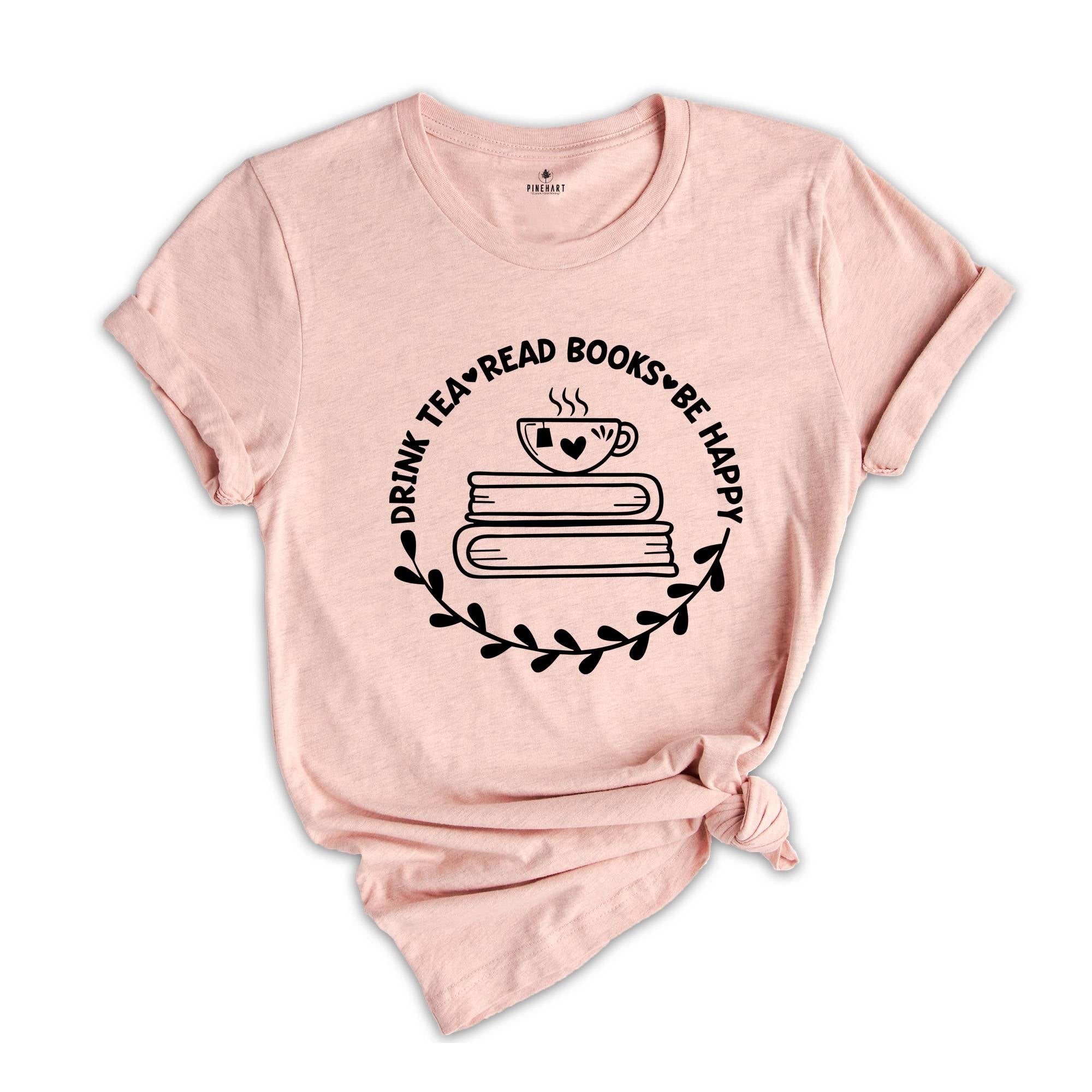 Drink Tea Read Books Shirt, Drink Tea T-Shirt, Be Happy Shirt, Read Books Shirt, Book Lover Shirt, Book Enthusiast Apparel