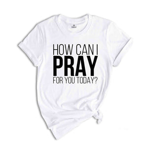 How Can I Pray For You Today Shirt, Christian Apparel, Religious Shirt, Faith Shirt, Gift for Christian, Prayer Tee