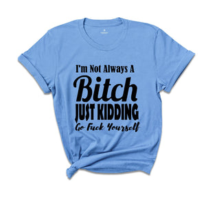 I Am Not Always A Bitch Just Kidding Go Fuck Yourself Shirt, Sarcastic Saying Shirt, Bitchy Person Tee, Sarcasm Queen Shirt