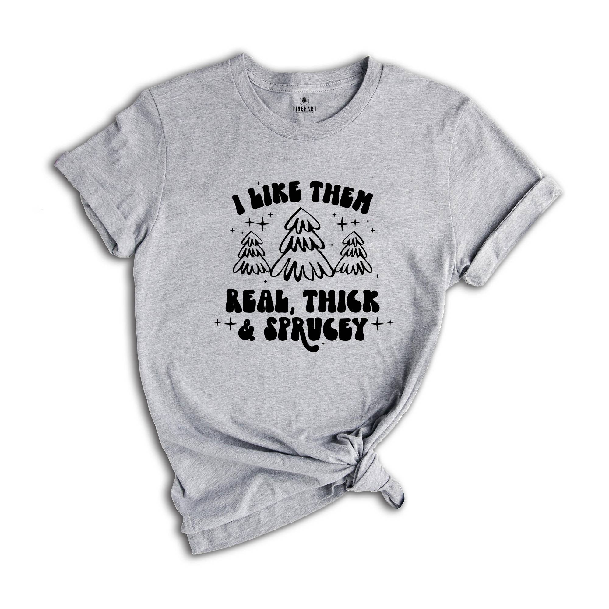 I Like Them Real Thick and Sprucy Shirt, Christmas Tree T-Shirt, Holiday Tee, Christmas Outfit, Christmas Sweatshirt