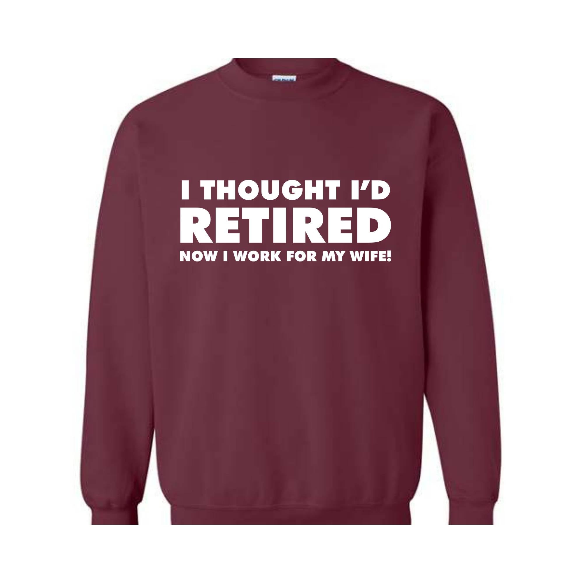 I Thought I'd Retired Now I Work For My Wife Sweatshirt, Funny Retired , Novelty Retirement Gift, Retired , Family Presents Tee