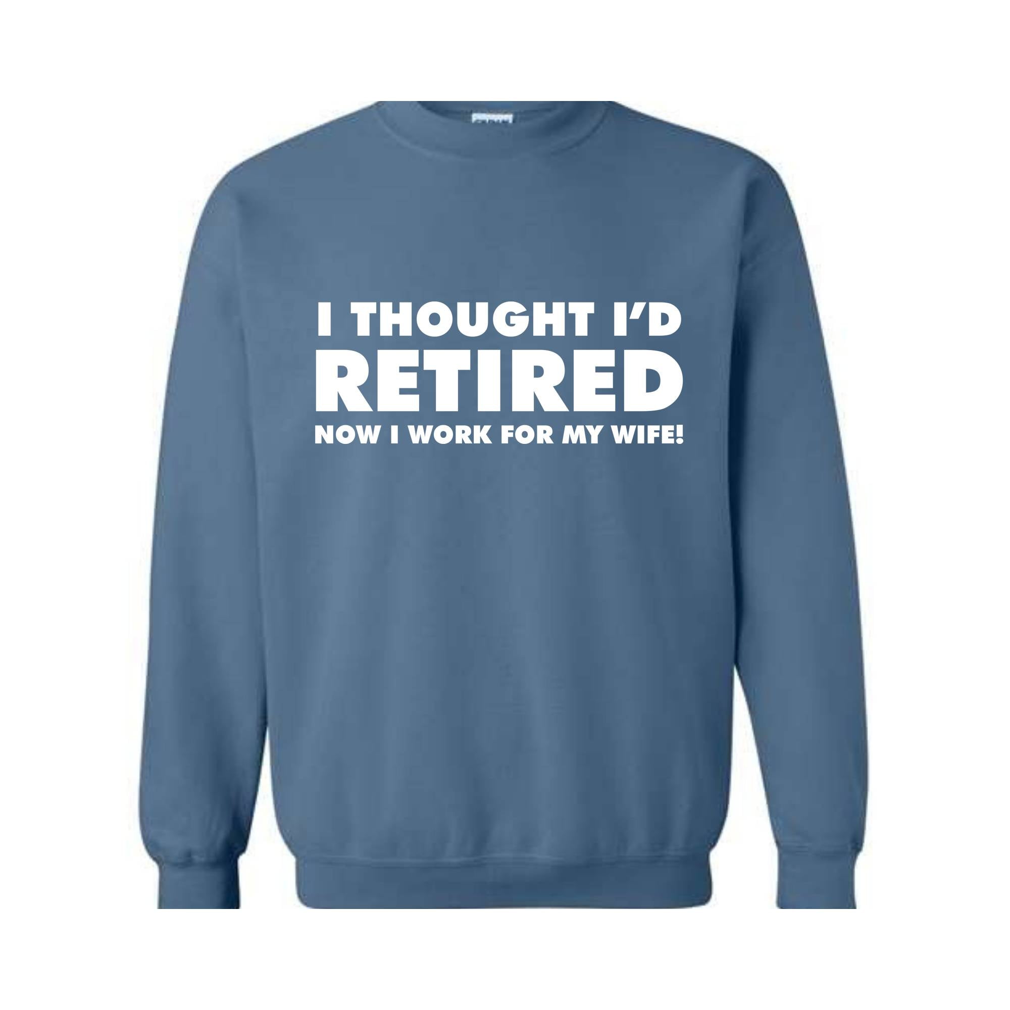 I Thought I'd Retired Now I Work For My Wife Sweatshirt, Funny Retired , Novelty Retirement Gift, Retired , Family Presents Tee