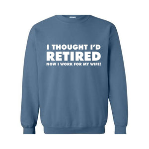 I Thought I'd Retired Now I Work For My Wife Sweatshirt, Funny Retired , Novelty Retirement Gift, Retired , Family Presents Tee