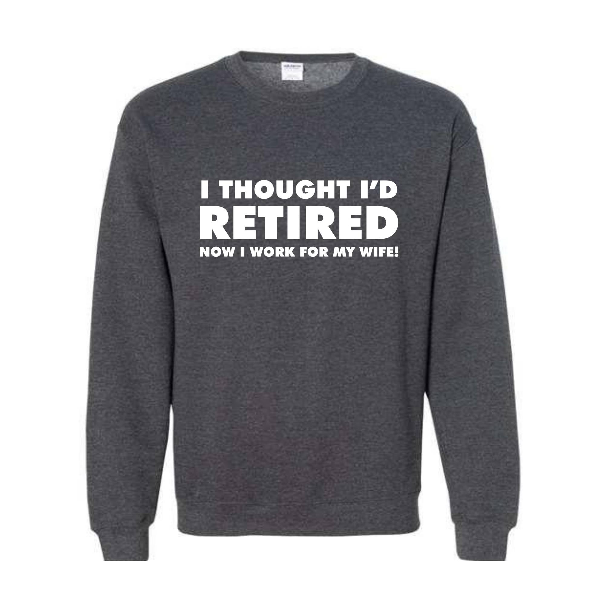 I Thought I'd Retired Now I Work For My Wife Sweatshirt, Funny Retired , Novelty Retirement Gift, Retired , Family Presents Tee