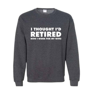 I Thought I'd Retired Now I Work For My Wife Sweatshirt, Funny Retired , Novelty Retirement Gift, Retired , Family Presents Tee