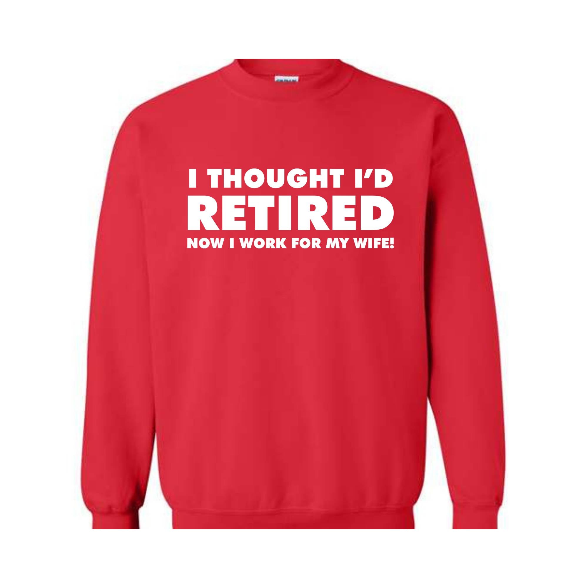 I Thought I'd Retired Now I Work For My Wife Sweatshirt, Funny Retired , Novelty Retirement Gift, Retired , Family Presents Tee