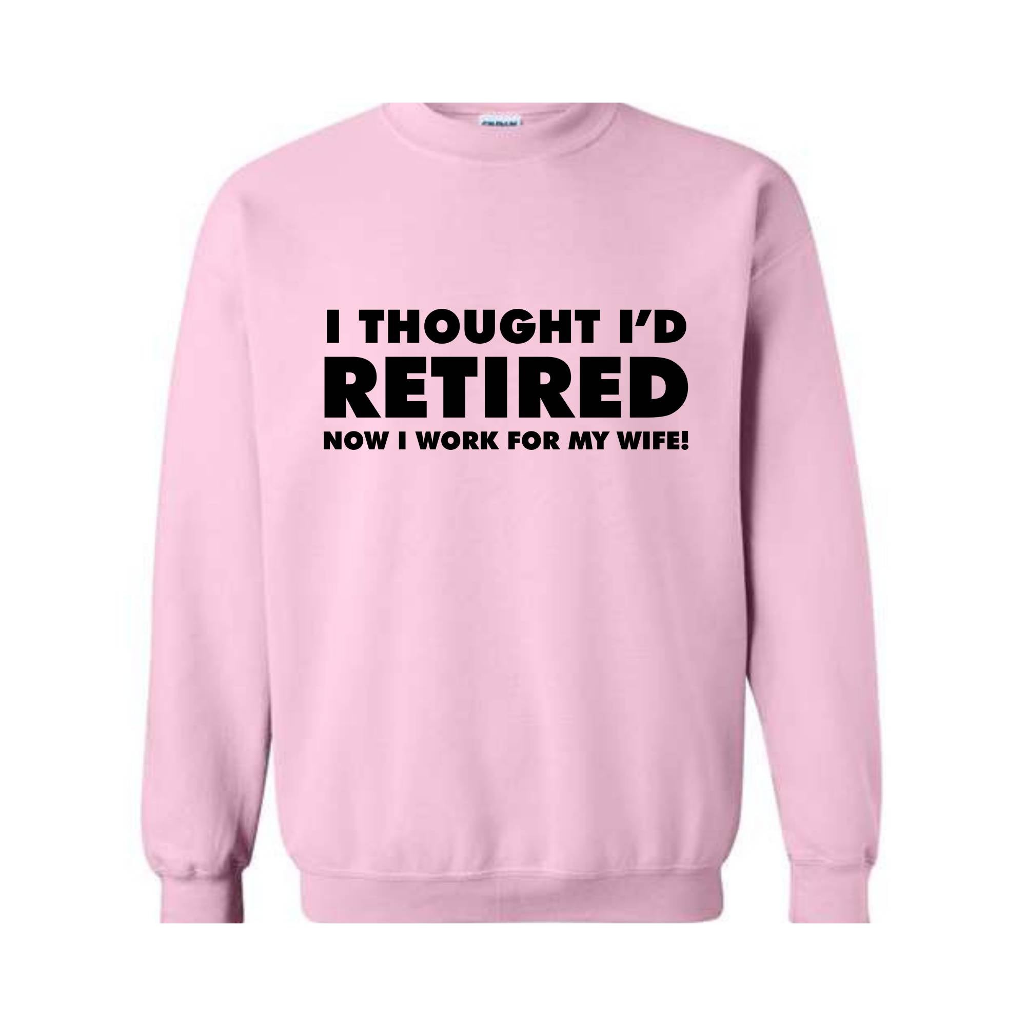 I Thought I'd Retired Now I Work For My Wife Sweatshirt, Funny Retired , Novelty Retirement Gift, Retired , Family Presents Tee