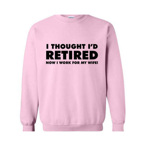 I Thought I'd Retired Now I Work For My Wife Sweatshirt, Funny Retired , Novelty Retirement Gift, Retired , Family Presents Tee