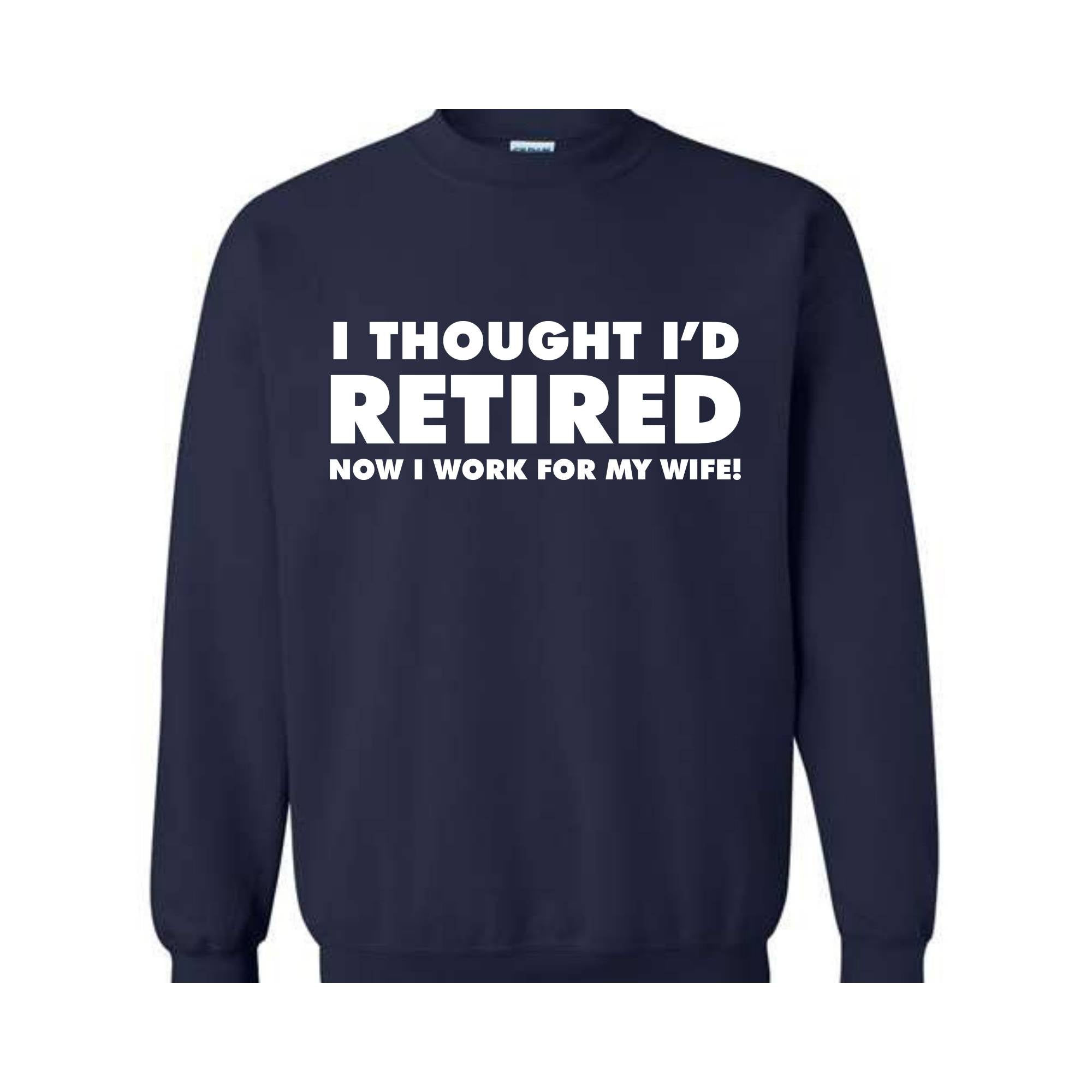 I Thought I'd Retired Now I Work For My Wife Sweatshirt, Funny Retired , Novelty Retirement Gift, Retired , Family Presents Tee
