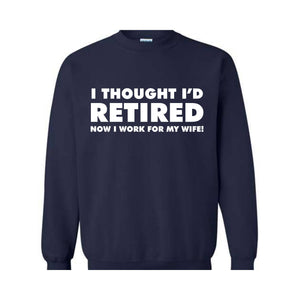 I Thought I'd Retired Now I Work For My Wife Sweatshirt, Funny Retired , Novelty Retirement Gift, Retired , Family Presents Tee