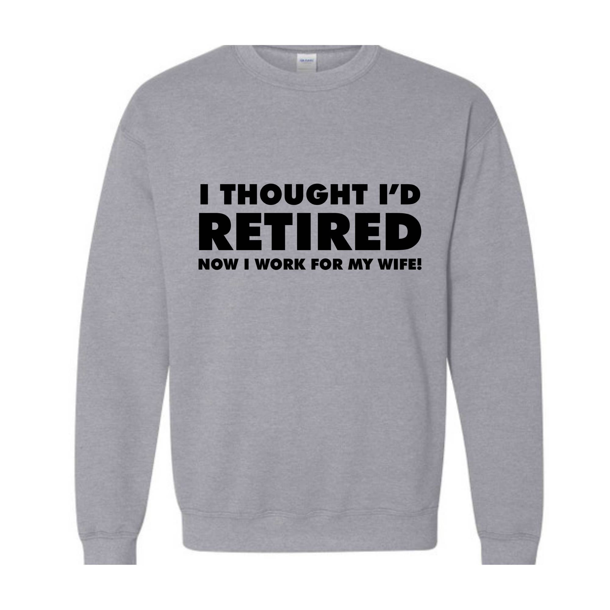 I Thought I'd Retired Now I Work For My Wife Sweatshirt, Funny Retired , Novelty Retirement Gift, Retired , Family Presents Tee