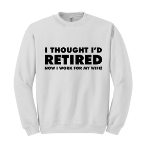 I Thought I'd Retired Now I Work For My Wife Sweatshirt, Funny Retired , Novelty Retirement Gift, Retired , Family Presents Tee