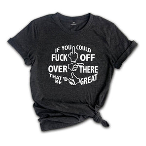If You Could Fuck Off Over There That'd Be Great Shirt, Sarcasm Shirt, Offensive Shirt, Funny Shirt, Rude Shirt, Nasty Shirt
