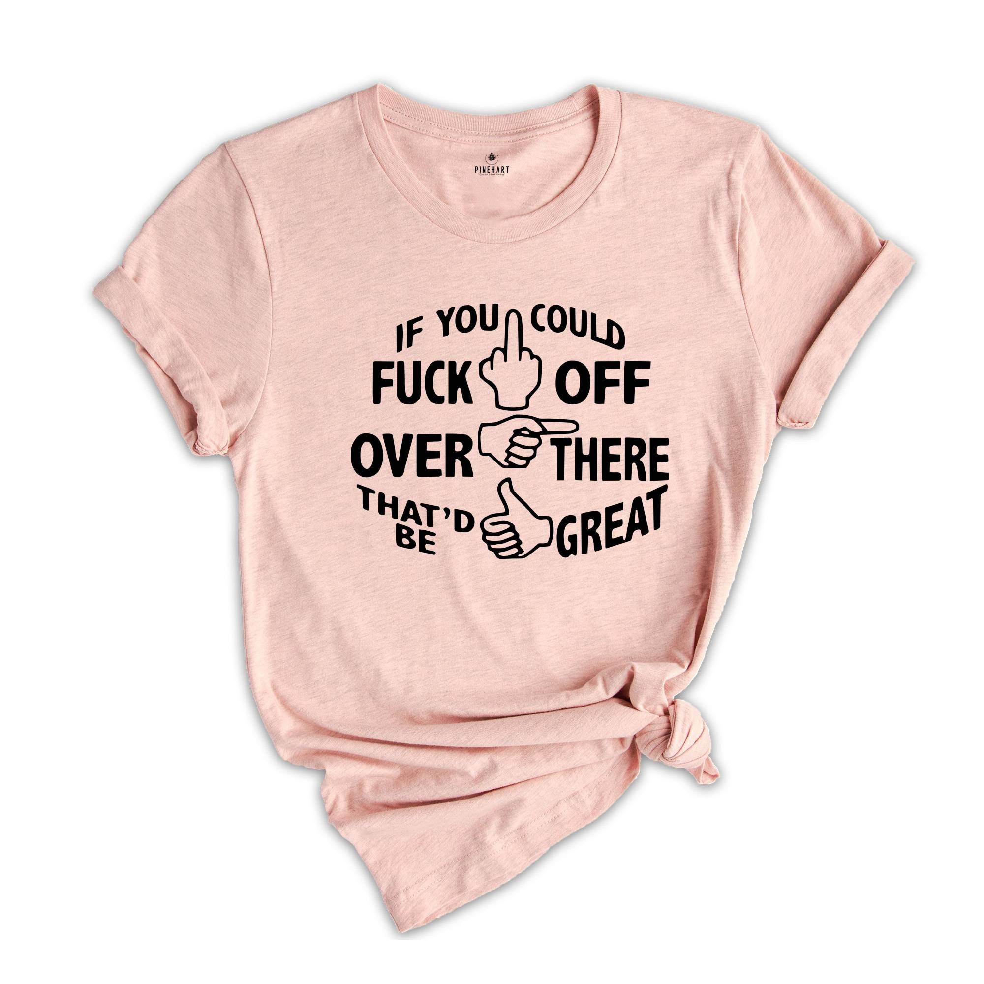 If You Could Fuck Off Over There That'd Be Great Shirt, Sarcasm Shirt, Offensive Shirt, Funny Shirt, Rude Shirt, Nasty Shirt