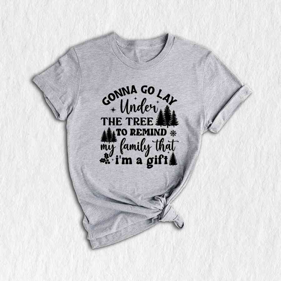 Gonna Go Lay Under The Tree To Remind My Family That I'm a Gift Shirt, Funny Christmas T-Shirt, Christmas Tee, Christmas Family Shirt