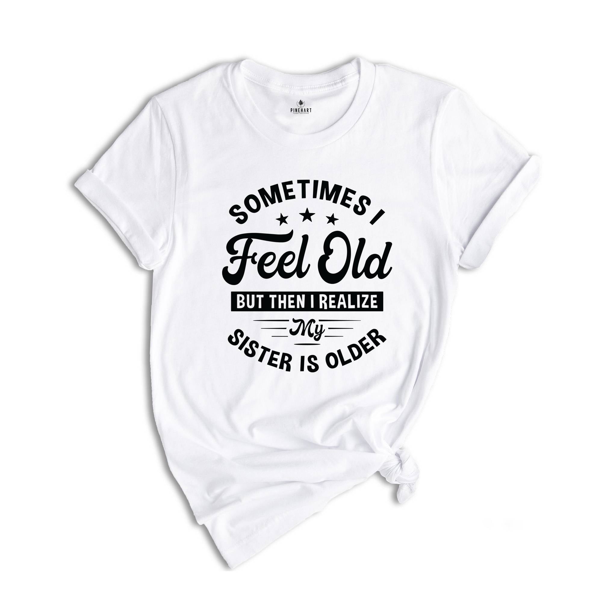 Sometimes I Feel Old But Then I Realize My Sister Is Older Shirt, Sarcastic Siblings Shirt, Siblings Shirt, Funny Sister Shirt, Sister Gift