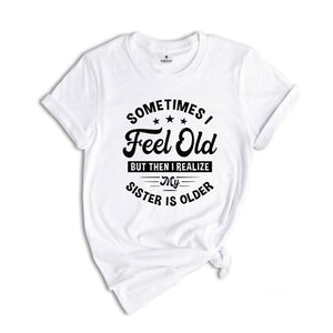 Sometimes I Feel Old But Then I Realize My Sister Is Older Shirt, Sarcastic Siblings Shirt, Siblings Shirt, Funny Sister Shirt, Sister Gift
