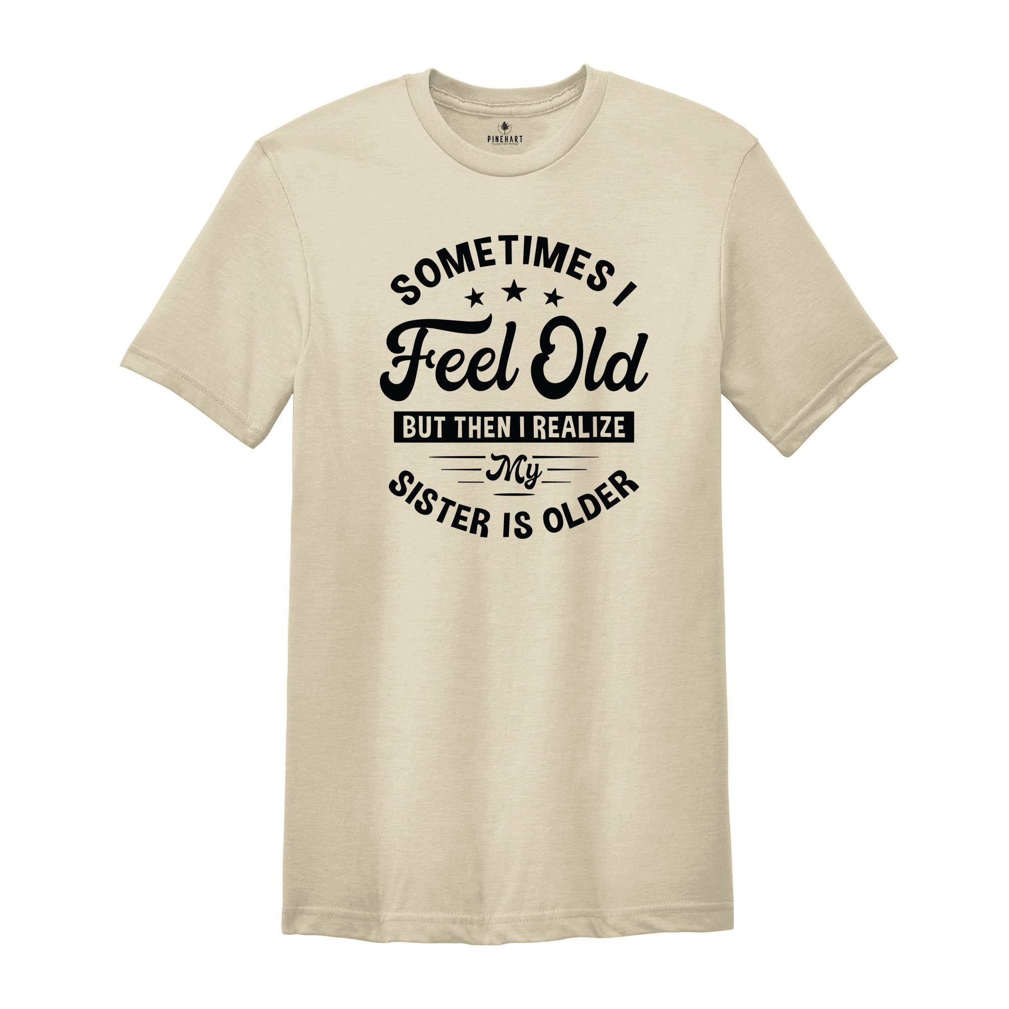 Sometimes I Feel Old But Then I Realize My Sister Is Older Shirt, Sarcastic Siblings Shirt, Siblings Shirt, Funny Sister Shirt, Sister Gift