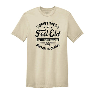 Sometimes I Feel Old But Then I Realize My Sister Is Older Shirt, Sarcastic Siblings Shirt, Siblings Shirt, Funny Sister Shirt, Sister Gift