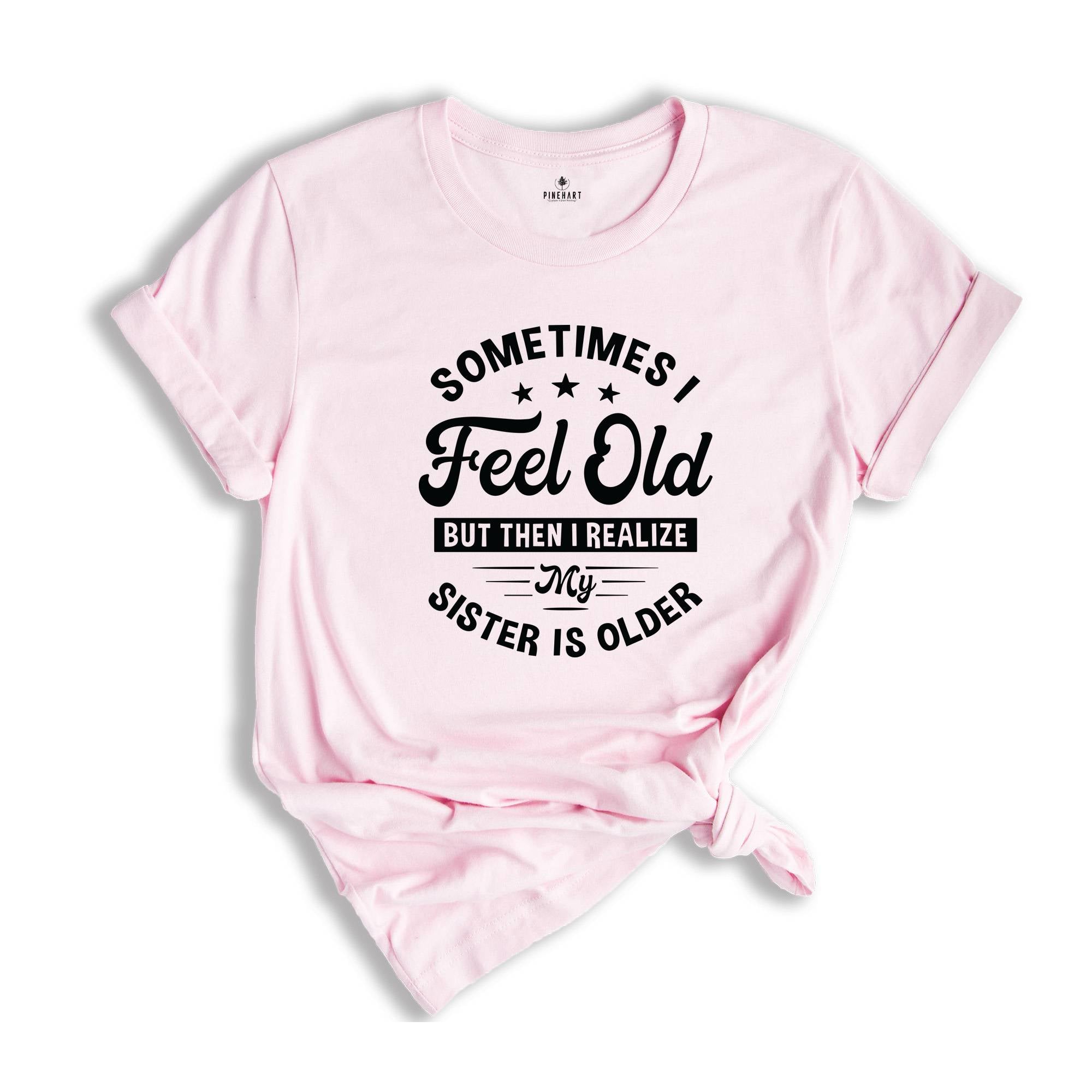 Sometimes I Feel Old But Then I Realize My Sister Is Older Shirt, Sarcastic Siblings Shirt, Siblings Shirt, Funny Sister Shirt, Sister Gift