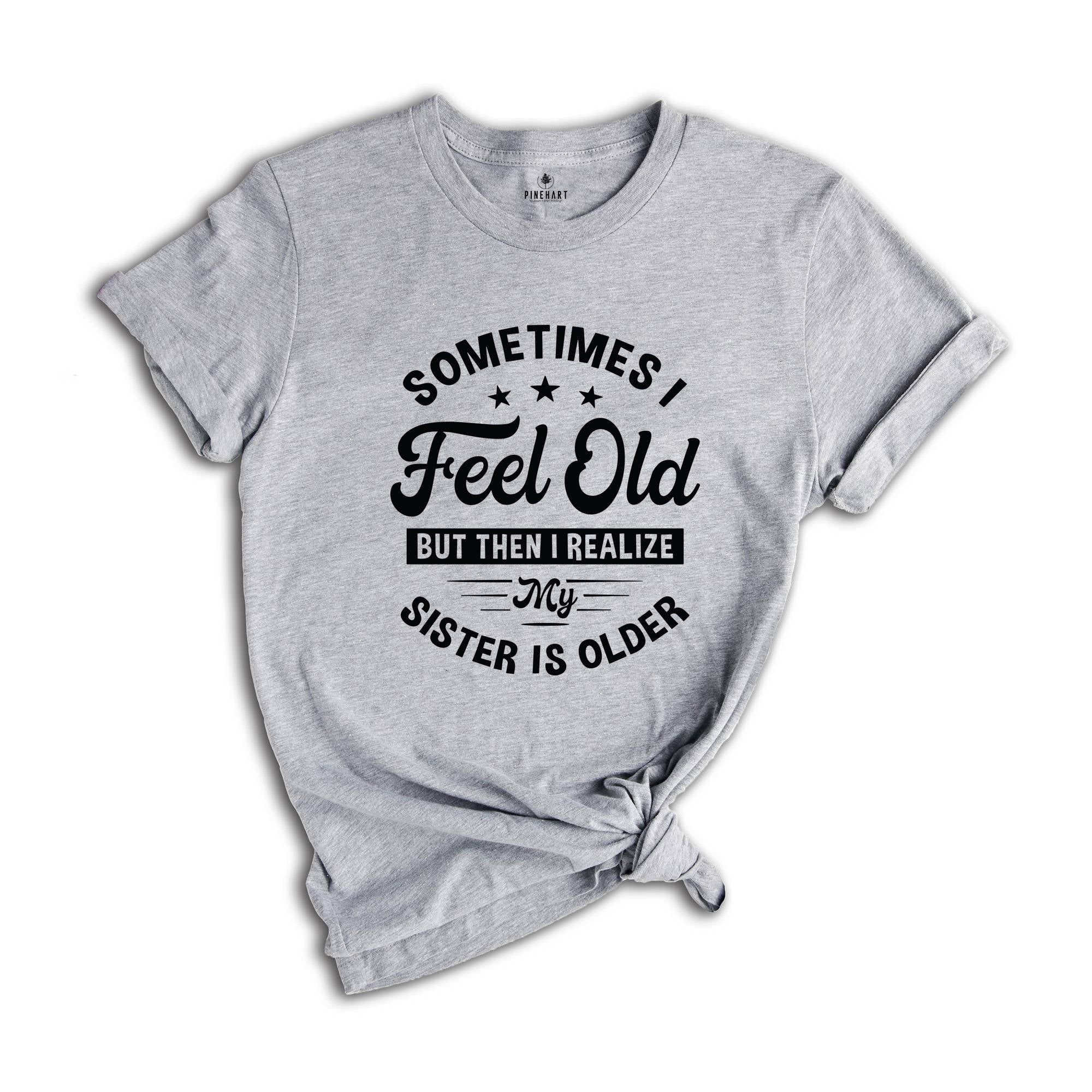 Sometimes I Feel Old But Then I Realize My Sister Is Older Shirt, Sarcastic Siblings Shirt, Siblings Shirt, Funny Sister Shirt, Sister Gift