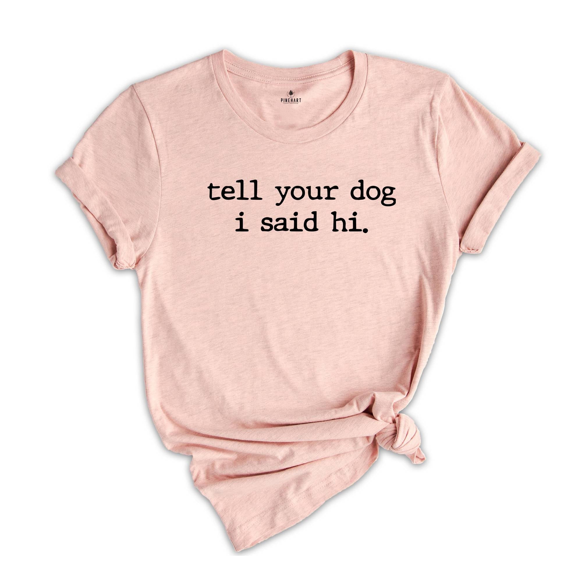 Tell Your Dog I Said Hi Shirt, Pet Lover Shirt, Dog Mom Shirt, Dog lover shirt, Funny Dog T-Shirt, Gifts for Dog Lovers, Dog Lover Gift