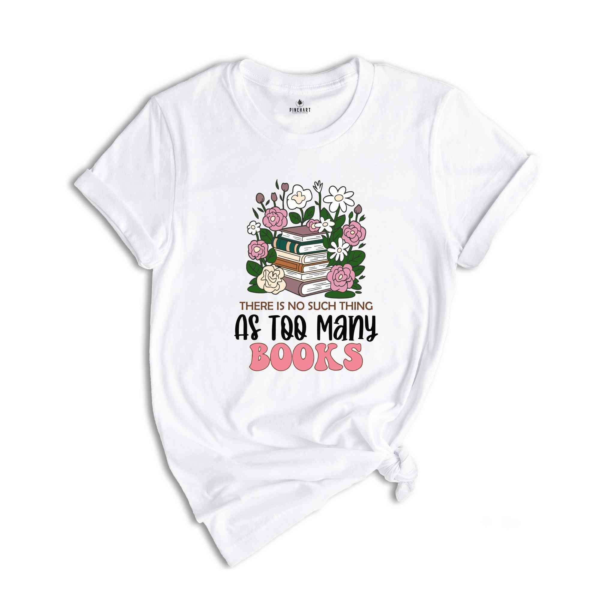 There Is No Such Thing As Too Many Books Shirt, Floral Librarian Shirt, Book Reading Shirt, Flower Shirt, Cool Reader Gifts, Librarian Shirt