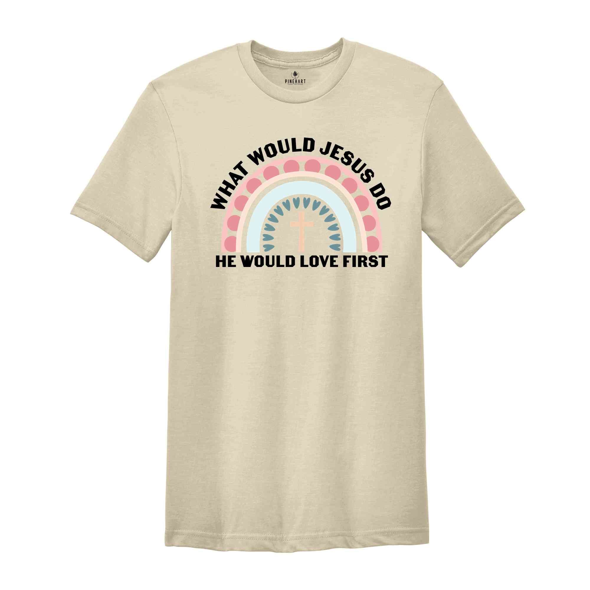 What Would Jesus Do He Would Love First Shirt, Christian Gift, Jesus Vibes, Religious Shirt, Cute Christian Shirt
