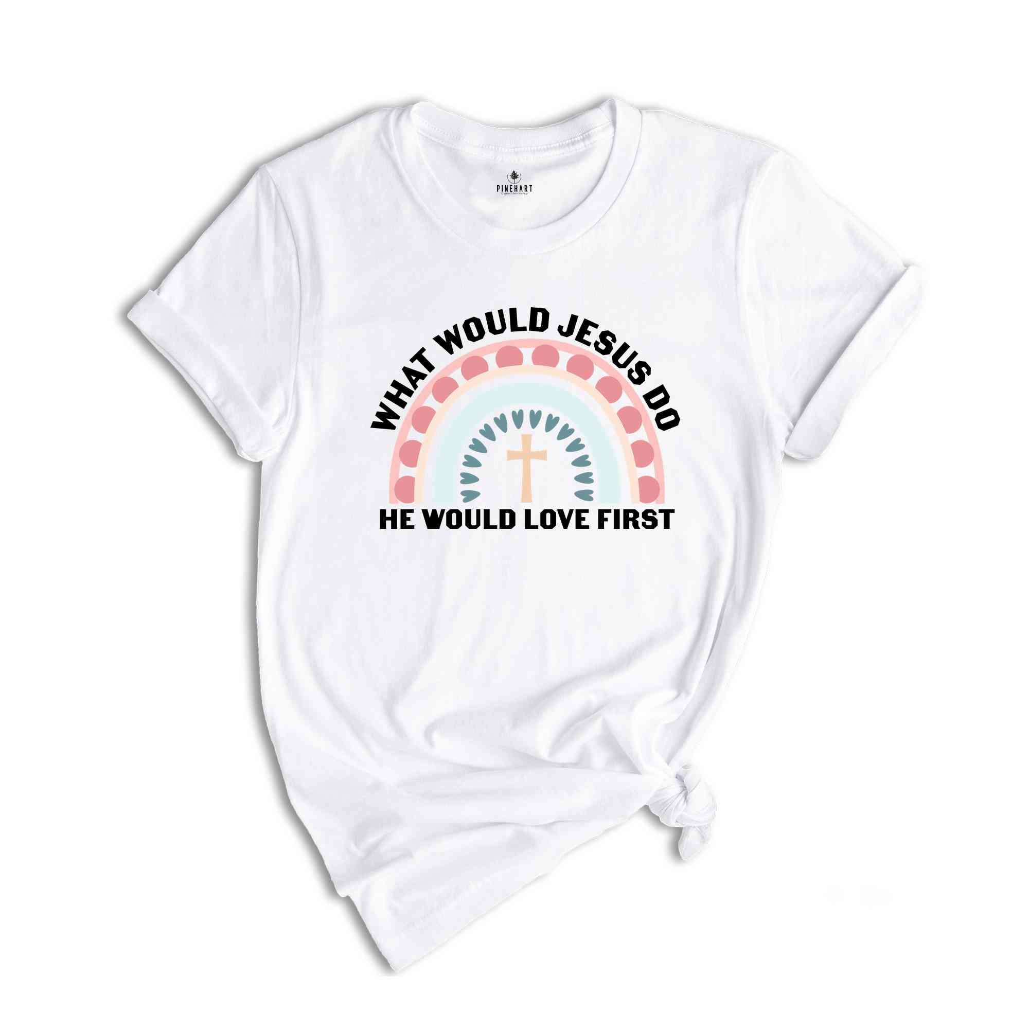 What Would Jesus Do He Would Love First Shirt, Christian Gift, Jesus Vibes, Religious Shirt, Cute Christian Shirt