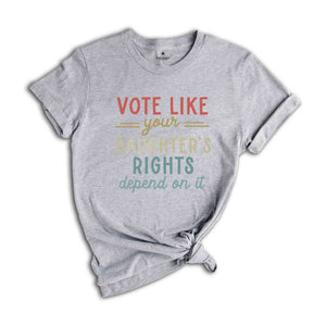 Vote Like Your Daughter’s Rights Depend On It T-Shirt, Feminist Shirt, Womens Rights Equality Tee, Usa Elections Gifts