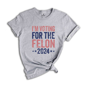 I'm Voting For The Felon Shirt, Trump Shirt, Trump 2024 Shirt, Make America Great Again, Political Shirt, 2024 Election Shirt