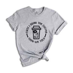 First I Drink The Coffee Then We Talk T-Shirt, Speech Language Pathologist Shirt, Speech Therapy Shirt, SLP Shirt, SLP Gift