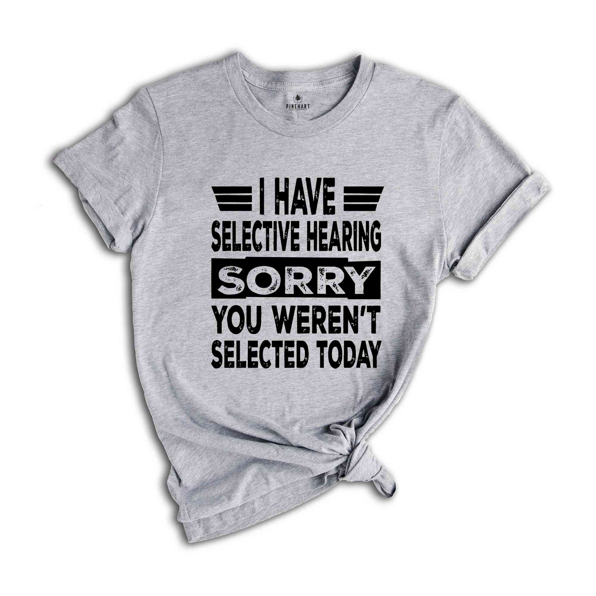 I Have Selective Hearing Sorry You Weren't Selected Today Shirt,Tomorrow isn't Looking Good Either Tee,Funny Saying Tee,Humor Sarcastic Tee