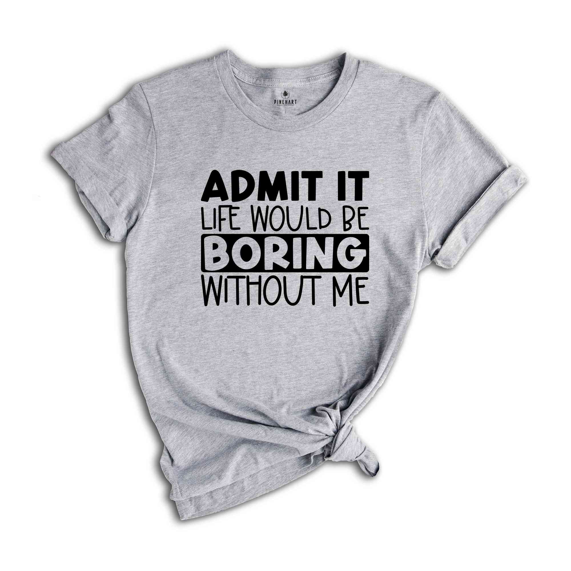 Admit It Life Would Be Boring Without Me Tshirt, Admit It Shirt, Joke Tshirt, Boring Shirt, Friend Shirt, Saying Tee