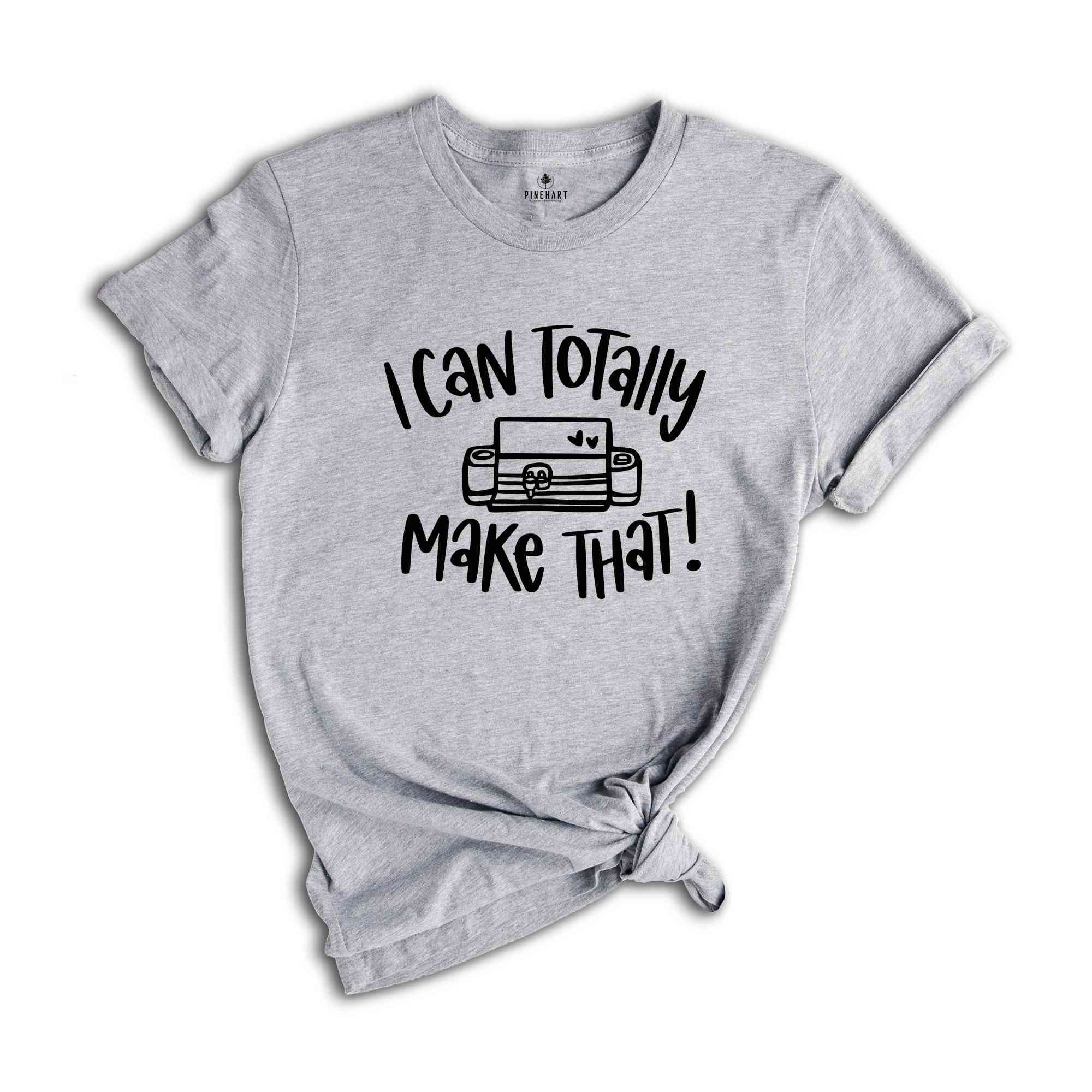 I Can Totally Make That, Craft Room Tee, Crafter Shirt, Crafting Shirt, Shirt for Women, Crafter Quote, Cutting Machine, Cricut lover Tee