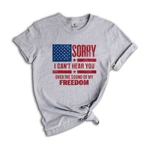 Sorry I Can't Hear You Over The Sound Of My Freedom Shirt, Independence T-Shirt, American Flag Shirt, USA Shirt, Patriot Shirt