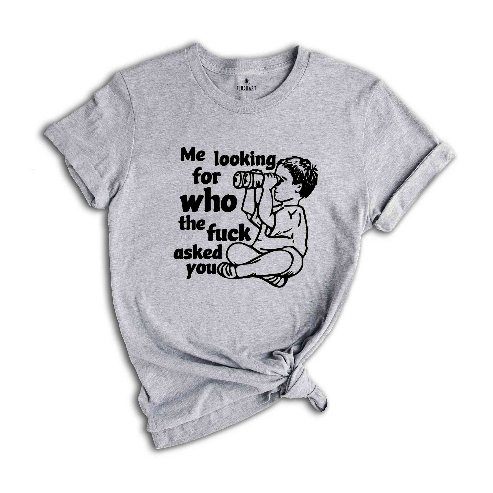 Me Looking For Who The Fuck Asked You Shirt, Funny Shirt, Humor Shirt, Funny Sayings Shirt, Sarcastic Shirt, Funny Tee, Meme Shirt