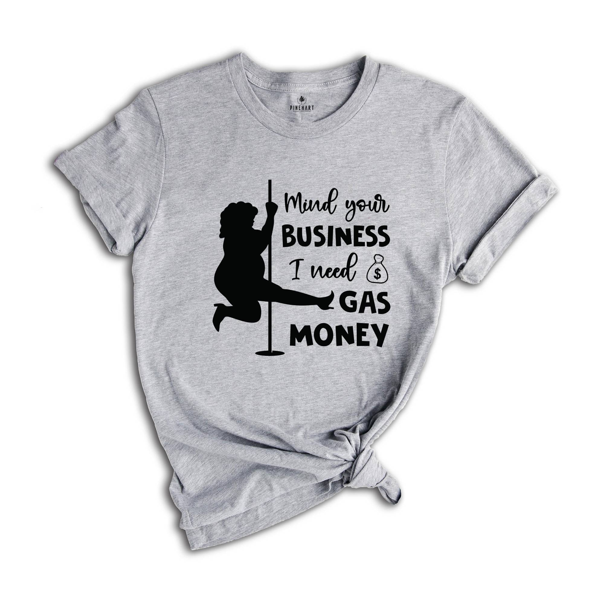 Mind Your Business I Need Gas Money Shirt, Funny Economy Shirt, Sarcasm Tee, Hilarious Gas Shirt, Humorous Pole Dancer Woman Shirt