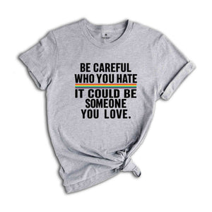 Be Careful Who You Hate It Could Be Someone You Love T-Shirt, Pride Rainbow Shirt, Equality Pride Shirt, LGBT Pride Shirt, LGBTQ Shirt