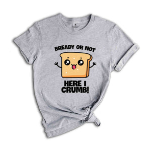 Bready Or Not Here I Crumb! Shirt, Funny Meme Shirt, Sarcastic Shirt, Foodie Shirt, Humorous Shirt, Meme Shirt, Ironic Shirt