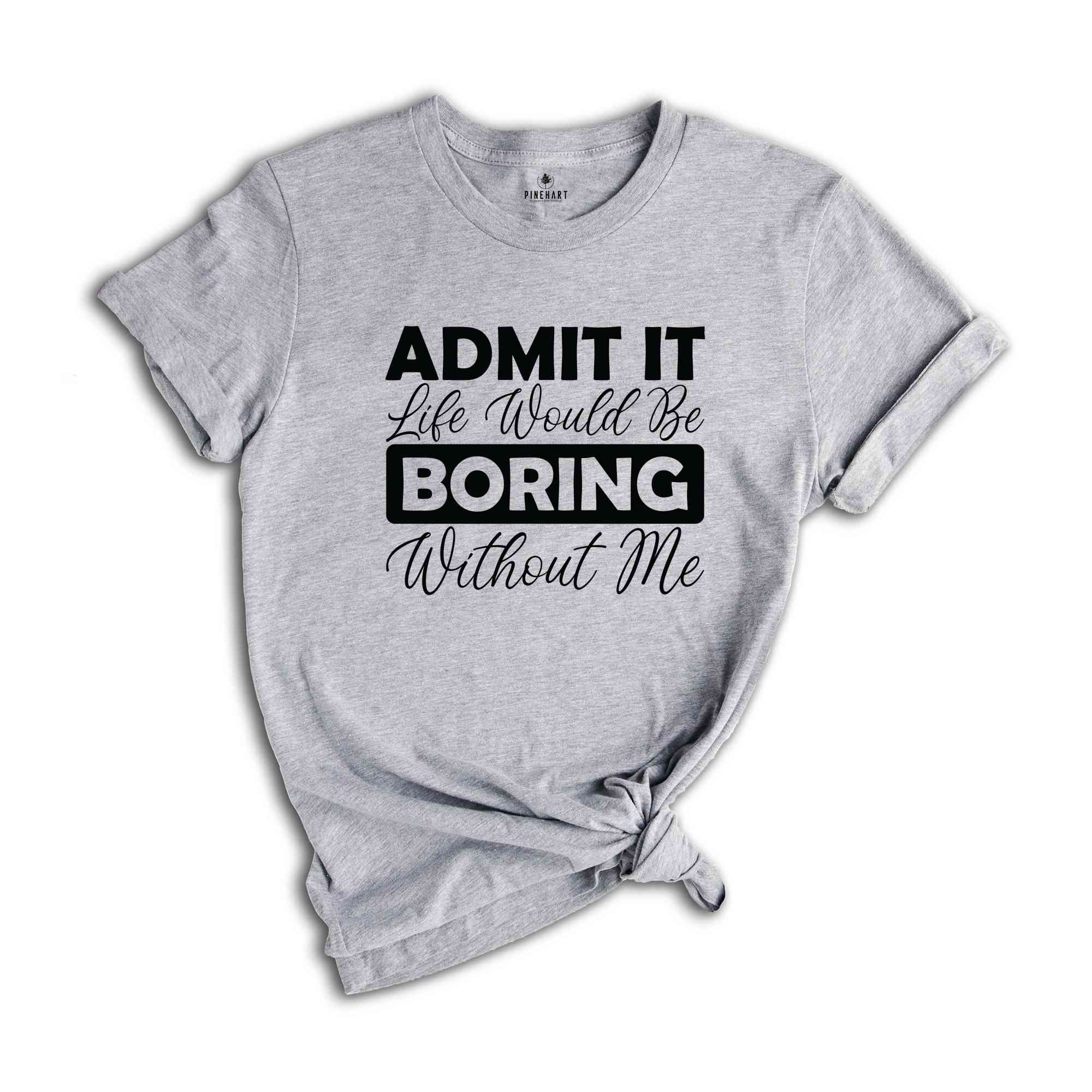 Admit It Life Would Be Boring Without Me Shirt, Funny Saying Shirt, Sarcastic Shirt, Funny Sarcastic Shirt