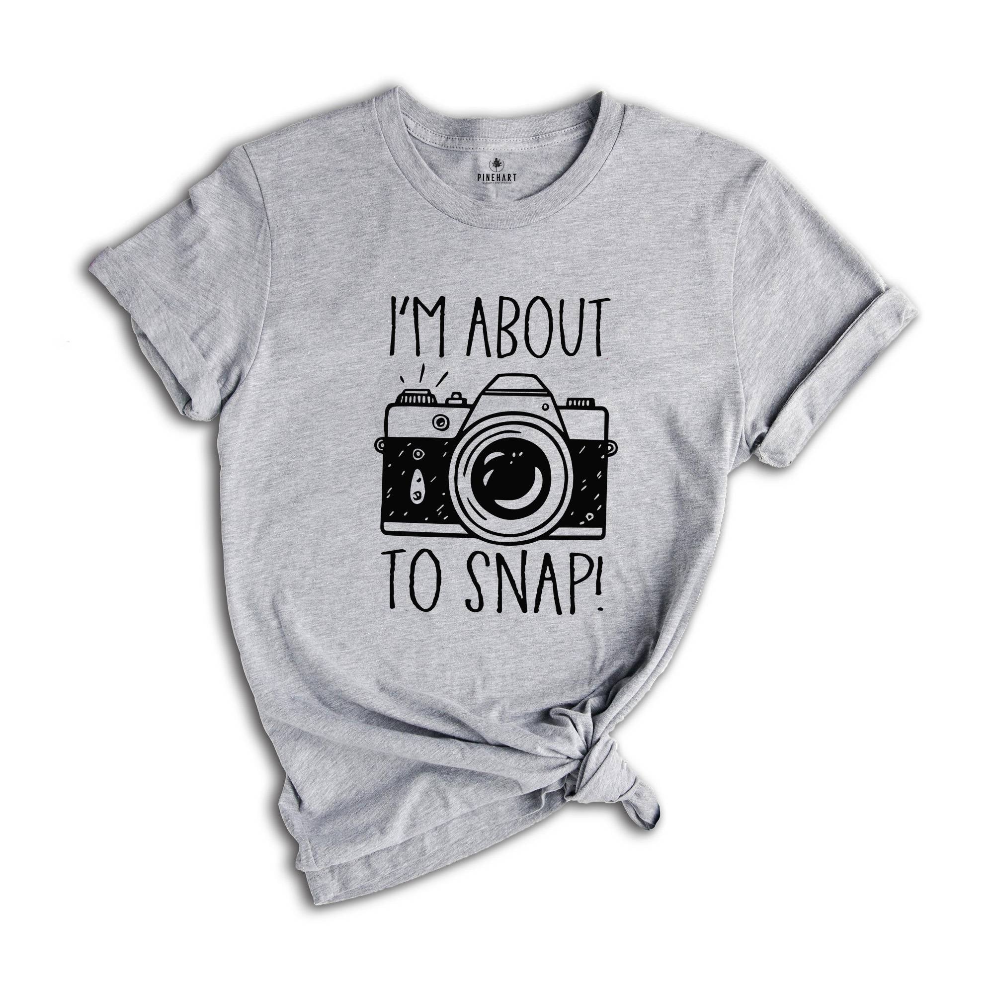 I'm About To Snap Shirt, Photography Shirt, Photographer Shirt, Funny Photographer ,Photographer Gift, Camera Shirt