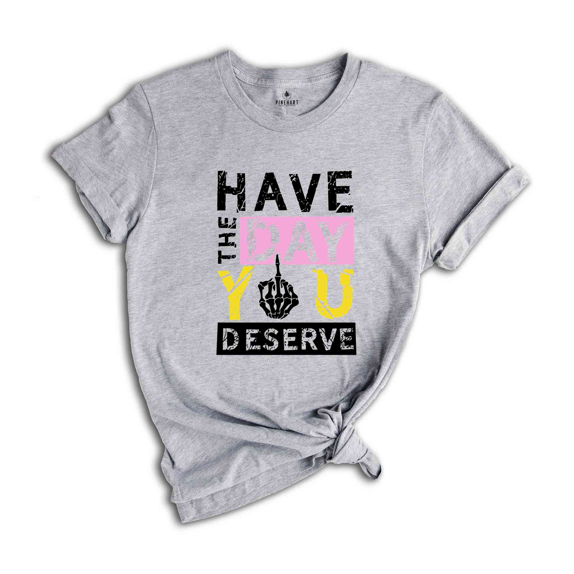 Have The Day You Deserve Shirt, Funny Skulls Shirt, Skeleton Shirt, Goth Shirt, Halloween Shirt, Skull T-Shirt, Humorous Skeleton Shirt