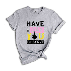 Have The Day You Deserve Shirt, Funny Skulls Shirt, Skeleton Shirt, Goth Shirt, Halloween Shirt, Skull T-Shirt, Humorous Skeleton Shirt