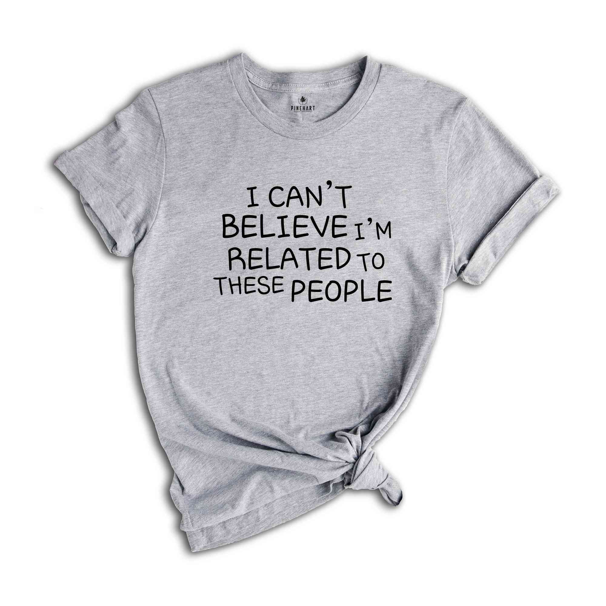 I Can't Believe I'm Related To These People, Funny Family Shirt, Humor Family Gift, Coworker Gift, Gift for Friend